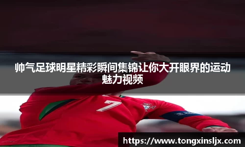帅气足球明星精彩瞬间集锦让你大开眼界的运动魅力视频