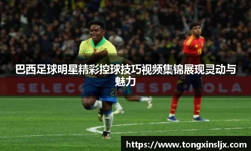 巴西足球明星精彩控球技巧视频集锦展现灵动与魅力