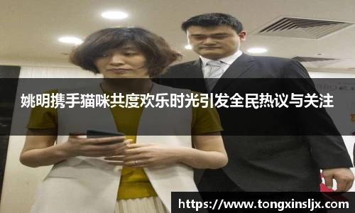 姚明携手猫咪共度欢乐时光引发全民热议与关注