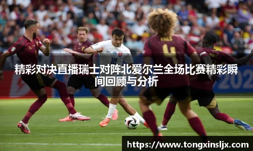 精彩对决直播瑞士对阵北爱尔兰全场比赛精彩瞬间回顾与分析