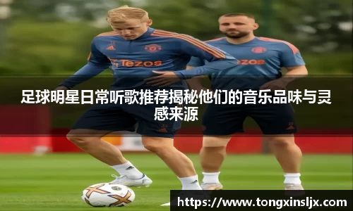 足球明星日常听歌推荐揭秘他们的音乐品味与灵感来源