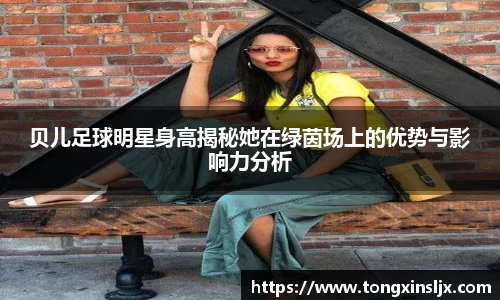 贝儿足球明星身高揭秘她在绿茵场上的优势与影响力分析